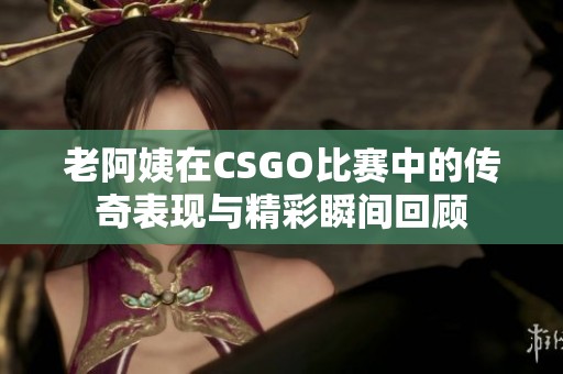 老阿姨在CSGO比赛中的传奇表现与精彩瞬间回顾