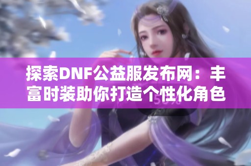 探索DNF公益服发布网：丰富时装助你打造个性化角色形象