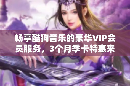 畅享酷狗音乐的豪华VIP会员服务，3个月季卡特惠来袭！