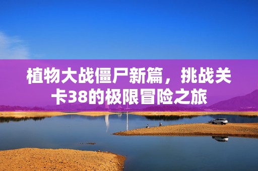 植物大战僵尸新篇，挑战关卡38的极限冒险之旅