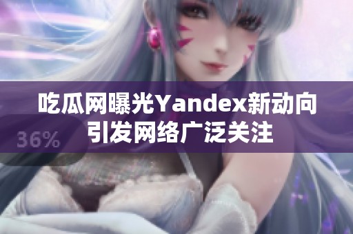 吃瓜网曝光Yandex新动向 引发网络广泛关注