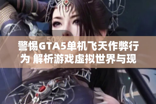 警惕GTA5单机飞天作弊行为 解析游戏虚拟世界与现实法律的冲突