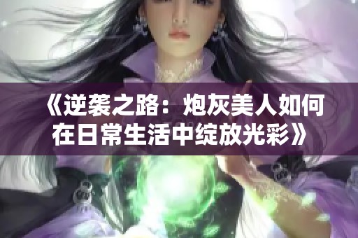 《逆袭之路：炮灰美人如何在日常生活中绽放光彩》