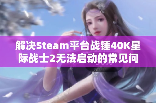 解决Steam平台战锤40K星际战士2无法启动的常见问题指南