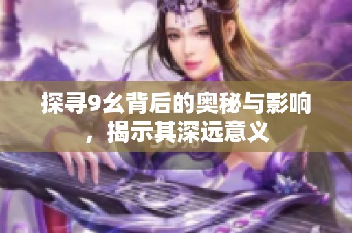 探寻9幺背后的奥秘与影响，揭示其深远意义