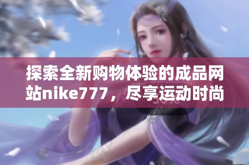 探索全新购物体验的成品网站nike777，尽享运动时尚。