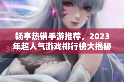 畅享热销手游推荐，2023年超人气游戏排行榜大揭秘