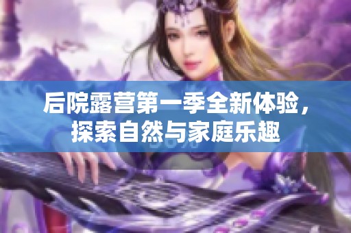 后院露营第一季全新体验，探索自然与家庭乐趣