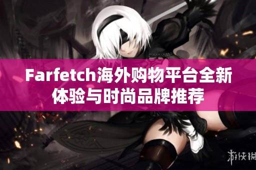 Farfetch海外购物平台全新体验与时尚品牌推荐