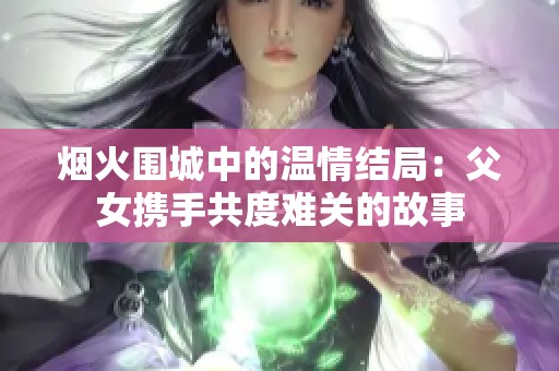 烟火围城中的温情结局：父女携手共度难关的故事