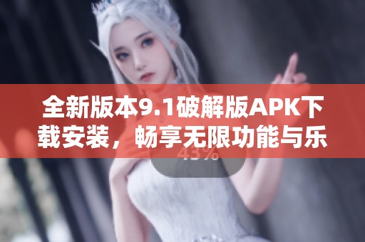 全新版本9.1破解版APK下载安装，畅享无限功能与乐趣