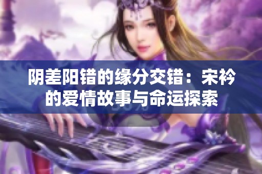 阴差阳错的缘分交错：宋衿的爱情故事与命运探索