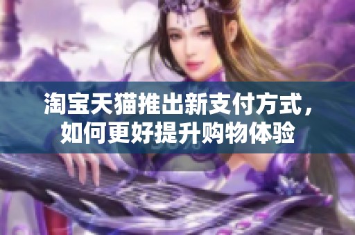 淘宝天猫推出新支付方式，如何更好提升购物体验