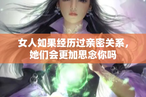 女人如果经历过亲密关系，她们会更加思念你吗