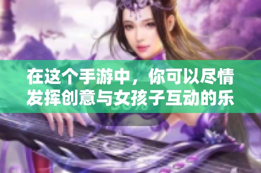 在这个手游中，你可以尽情发挥创意与女孩子互动的乐趣