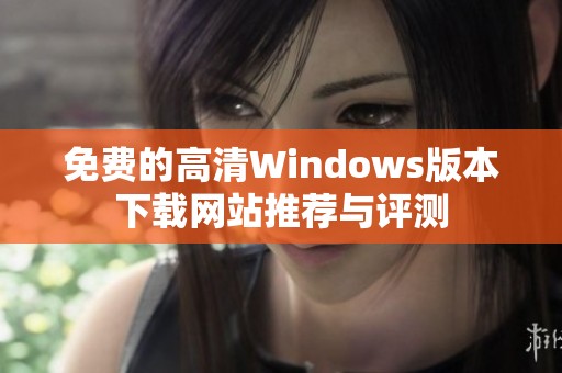 免费的高清Windows版本下载网站推荐与评测