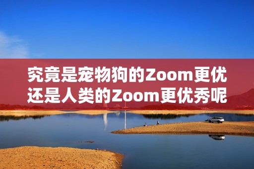 究竟是宠物狗的Zoom更优还是人类的Zoom更优秀呢