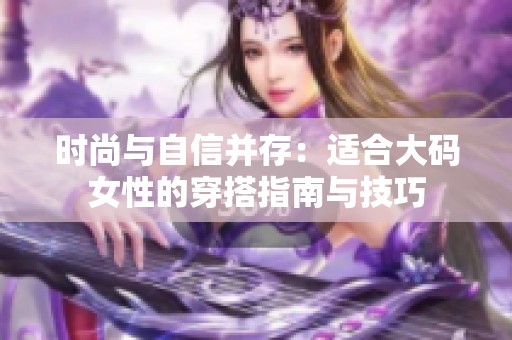 时尚与自信并存：适合大码女性的穿搭指南与技巧