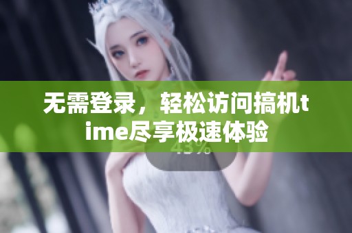 无需登录，轻松访问搞机time尽享极速体验