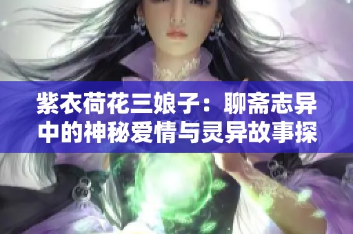 紫衣荷花三娘子：聊斋志异中的神秘爱情与灵异故事探秘