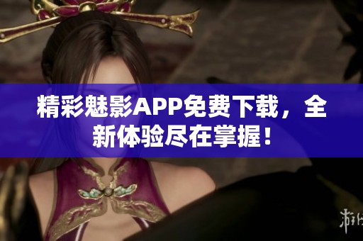 精彩魅影APP免费下载，全新体验尽在掌握！