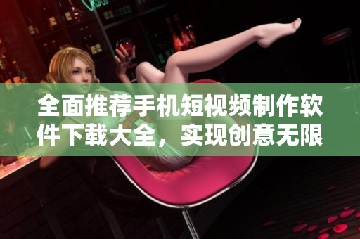 全面推荐手机短视频制作软件下载大全，实现创意无限。