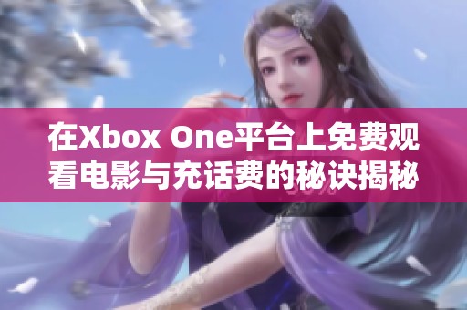 在Xbox One平台上免费观看电影与充话费的秘诀揭秘