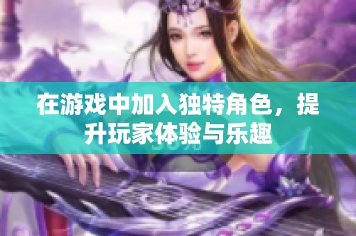 在游戏中加入独特角色，提升玩家体验与乐趣