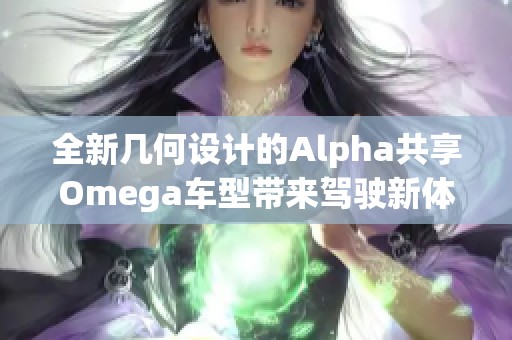 全新几何设计的Alpha共享Omega车型带来驾驶新体验