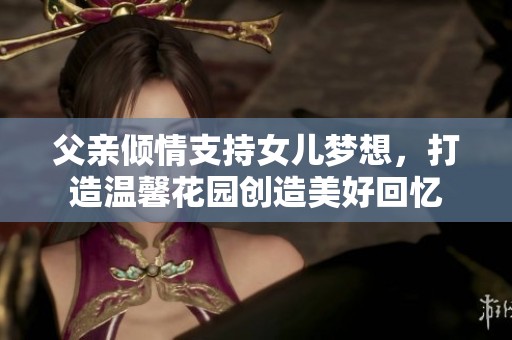 父亲倾情支持女儿梦想，打造温馨花园创造美好回忆