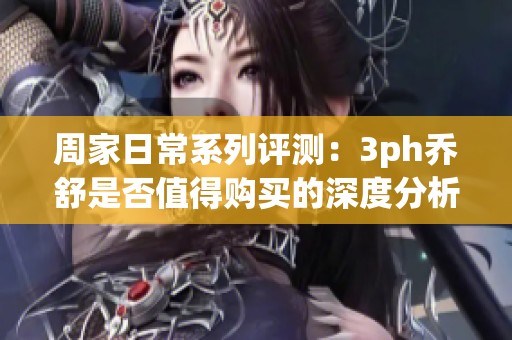 周家日常系列评测：3ph乔舒是否值得购买的深度分析