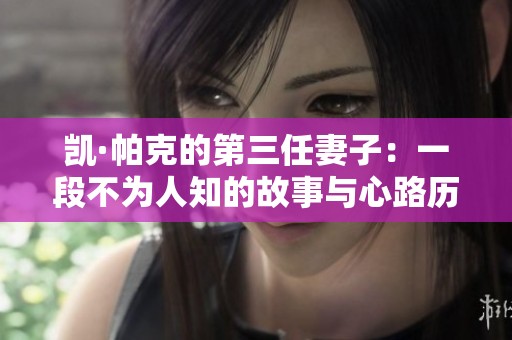 凯·帕克的第三任妻子：一段不为人知的故事与心路历程