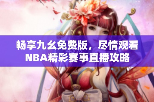 畅享九幺免费版，尽情观看NBA精彩赛事直播攻略