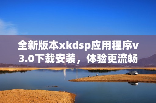 全新版本xkdsp应用程序v3.0下载安装，体验更流畅功能解锁