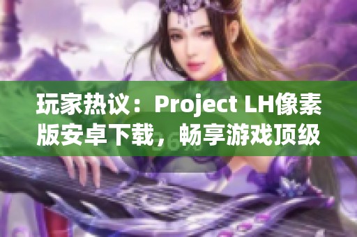 玩家热议：Project LH像素版安卓下载，畅享游戏顶级画质体验