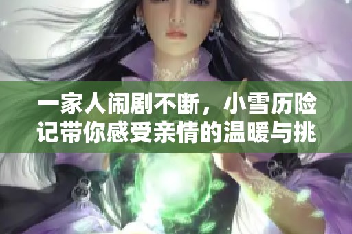 一家人闹剧不断，小雪历险记带你感受亲情的温暖与挑战