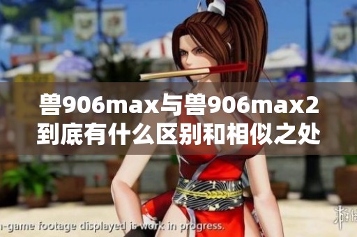 兽906max与兽906max2到底有什么区别和相似之处