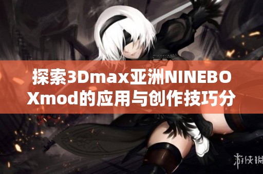 探索3Dmax亚洲NINEBOXmod的应用与创作技巧分享