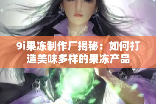 9i果冻制作厂揭秘：如何打造美味多样的果冻产品