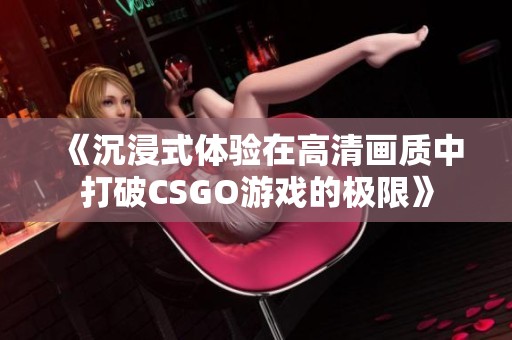 《沉浸式体验在高清画质中打破CSGO游戏的极限》