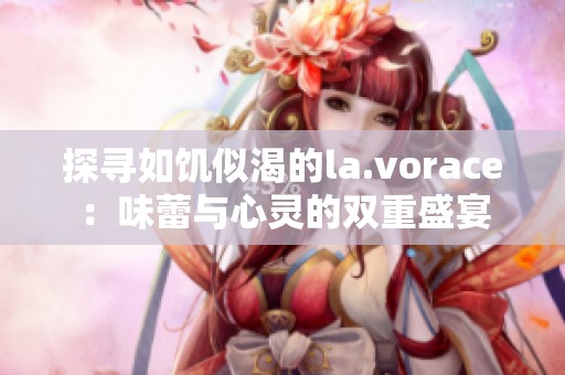 探寻如饥似渴的la.vorace：味蕾与心灵的双重盛宴