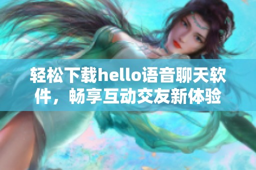 轻松下载hello语音聊天软件，畅享互动交友新体验