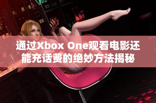 通过Xbox One观看电影还能充话费的绝妙方法揭秘