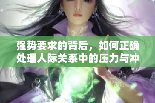 强势要求的背后，如何正确处理人际关系中的压力与冲突