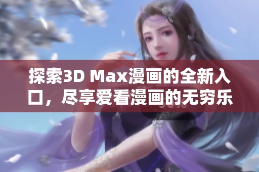 探索3D Max漫画的全新入口，尽享爱看漫画的无穷乐趣