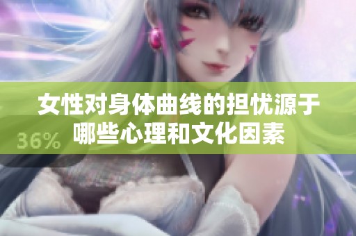 女性对身体曲线的担忧源于哪些心理和文化因素