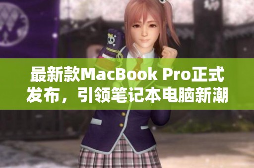 最新款MacBook Pro正式发布，引领笔记本电脑新潮流