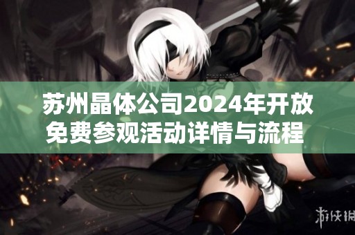 苏州晶体公司2024年开放免费参观活动详情与流程 