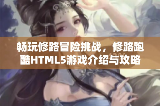 畅玩修路冒险挑战，修路跑酷HTML5游戏介绍与攻略