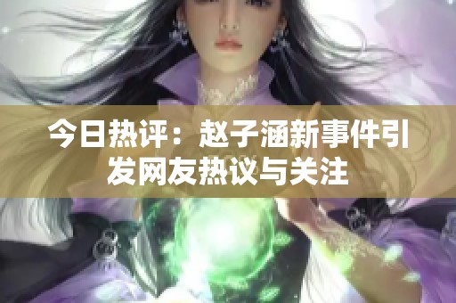 今日热评：赵子涵新事件引发网友热议与关注